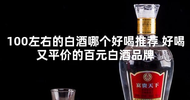 100左右的白酒哪个好喝推荐 好喝又平价的百元白酒品牌